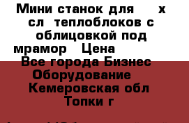 Мини станок для 3-4 х.сл. теплоблоков с облицовкой под мрамор › Цена ­ 90 000 - Все города Бизнес » Оборудование   . Кемеровская обл.,Топки г.